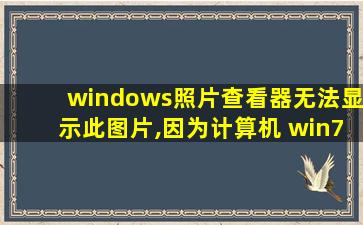 windows照片查看器无法显示此图片,因为计算机 win7